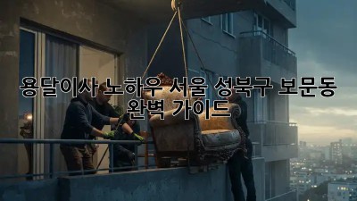 용달이사 노하우📦 서울 성북구 보문동 완벽 가이드