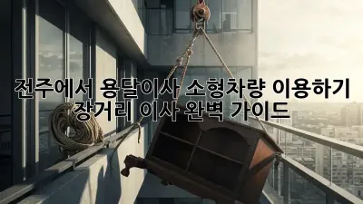 전주에서 용달이사 소형차량 이용하기: 장거리 이사 완벽 가이드